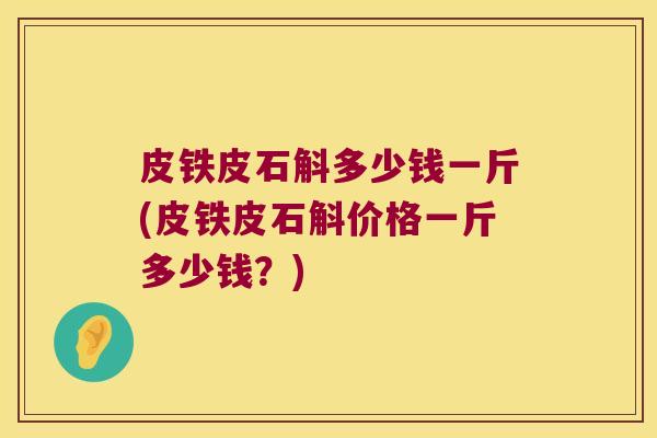 皮铁皮石斛多少钱一斤(皮铁皮石斛价格一斤多少钱？)