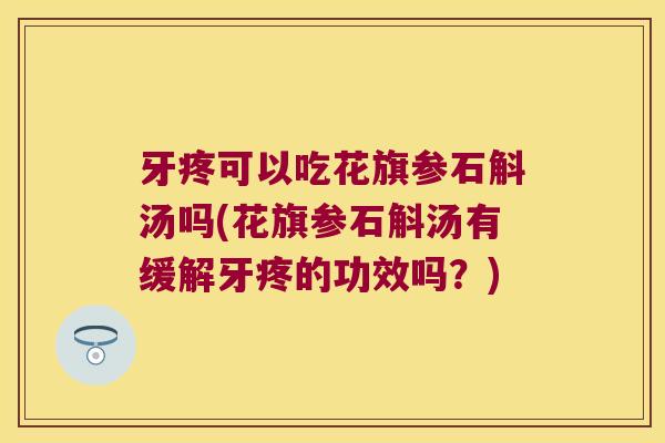 牙疼可以吃花旗参石斛汤吗(花旗参石斛汤有缓解牙疼的功效吗？)