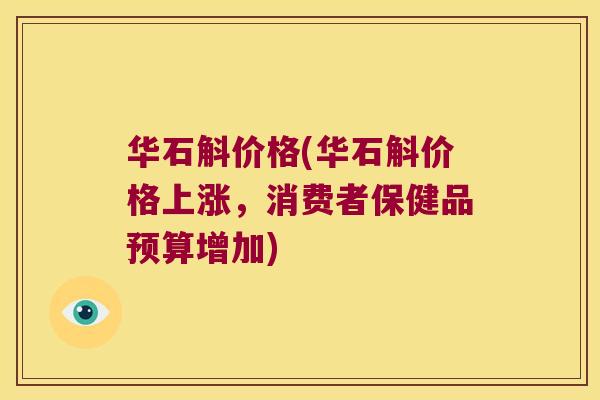 华石斛价格(华石斛价格上涨，消费者保健品预算增加)