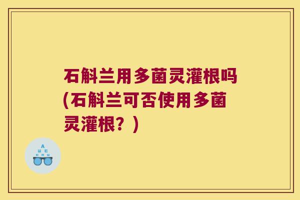 石斛兰用多菌灵灌根吗(石斛兰可否使用多菌灵灌根？)