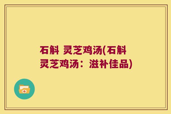 石斛 灵芝鸡汤(石斛灵芝鸡汤：滋补佳品)