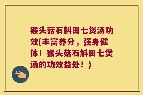 猴头菇石斛田七煲汤功效(丰富养分，强身健体！猴头菇石斛田七煲汤的功效益处！)