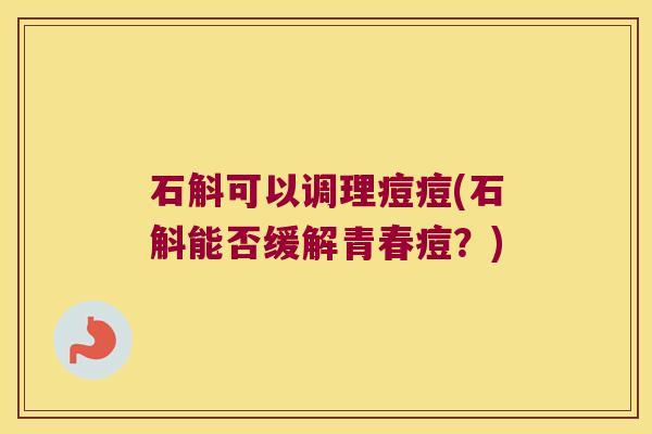 石斛可以调理痘痘(石斛能否缓解青春痘？)