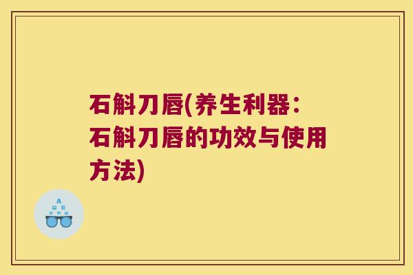 石斛刀唇(养生利器：石斛刀唇的功效与使用方法)