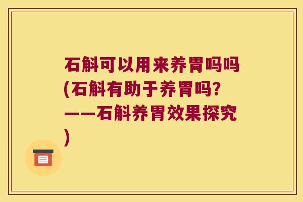 石斛可以用来养胃吗吗(石斛有助于养胃吗？——石斛养胃效果探究)