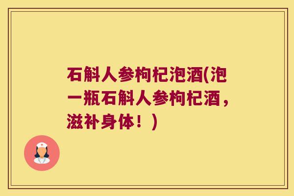 石斛人参枸杞泡酒(泡一瓶石斛人参枸杞酒，滋补身体！)