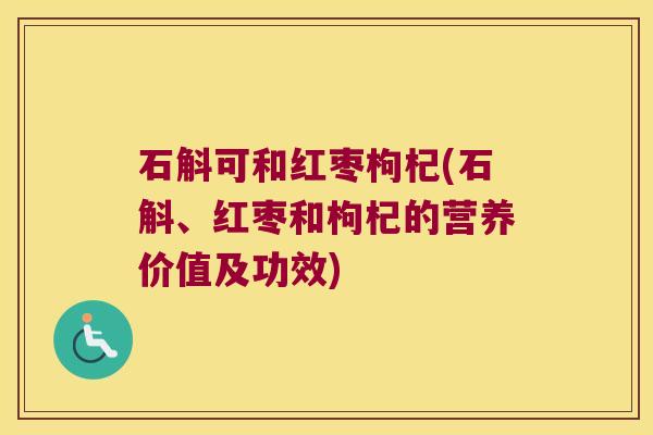 石斛可和红枣枸杞(石斛、红枣和枸杞的营养价值及功效)