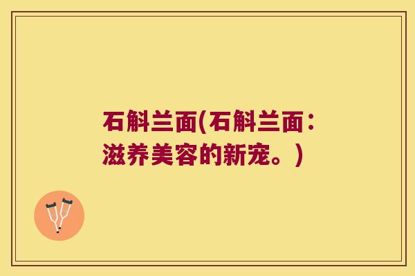 石斛兰面(石斛兰面：滋养美容的新宠。)