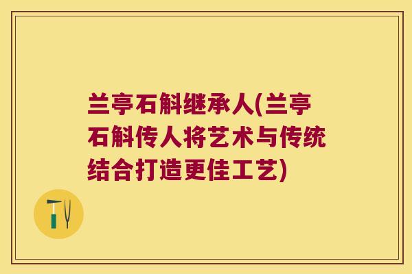 兰亭石斛继承人(兰亭石斛传人将艺术与传统结合打造更佳工艺)