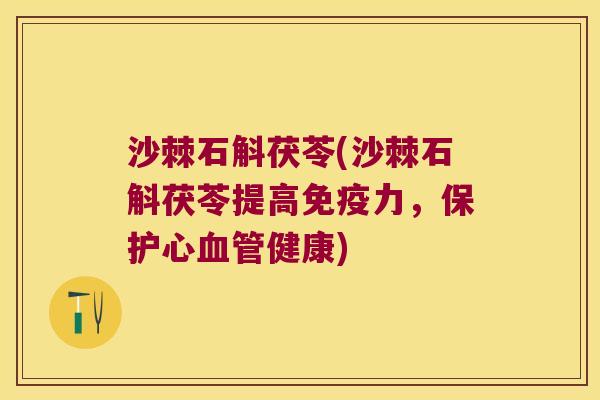 沙棘石斛茯苓(沙棘石斛茯苓提高力，保护心健康)