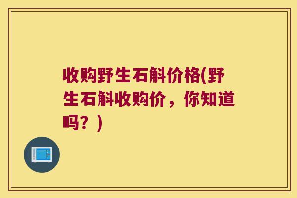 收购野生石斛价格(野生石斛收购价，你知道吗？)