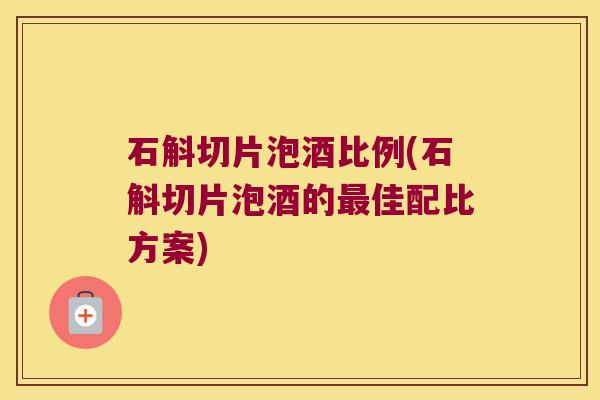 石斛切片泡酒比例(石斛切片泡酒的最佳配比方案)