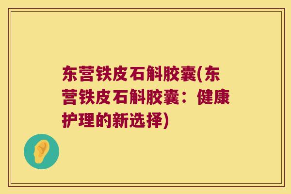 东营铁皮石斛胶囊(东营铁皮石斛胶囊：健康护理的新选择)