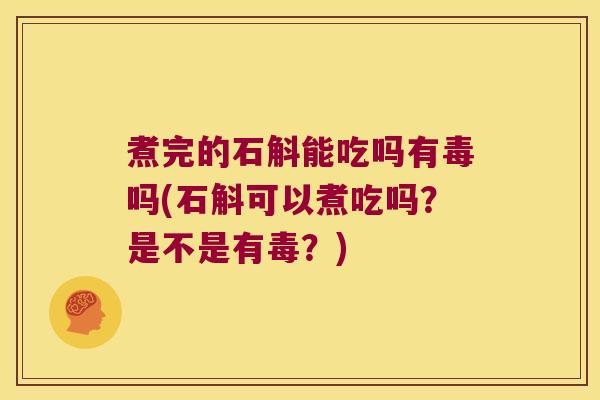 煮完的石斛能吃吗有毒吗(石斛可以煮吃吗？是不是有毒？)