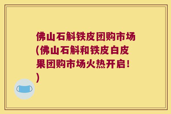 佛山石斛铁皮团购市场(佛山石斛和铁皮白皮果团购市场火热开启！)