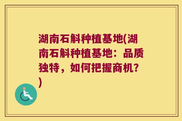 湖南石斛种植基地(湖南石斛种植基地：品质独特，如何把握商机？)