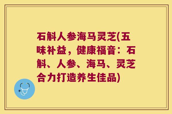 石斛人参海马灵芝(五味补益，健康福音：石斛、人参、海马、灵芝合力打造养生佳品)