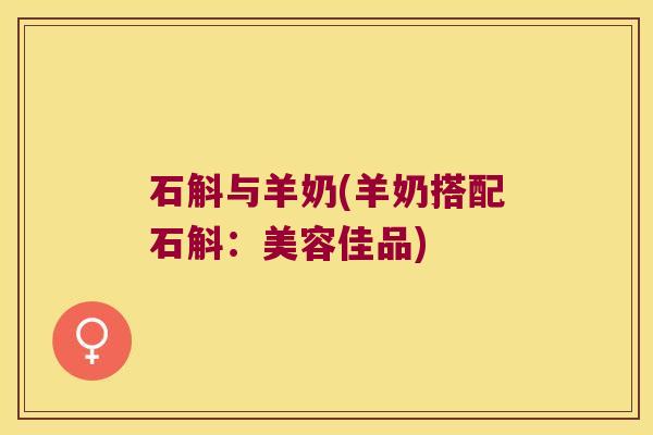 石斛与羊奶(羊奶搭配石斛：美容佳品)