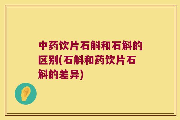 中药饮片石斛和石斛的区别(石斛和药饮片石斛的差异)