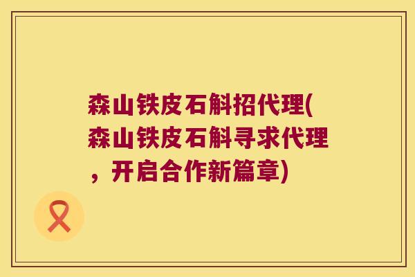 森山铁皮石斛招代理(森山铁皮石斛寻求代理，开启合作新篇章)