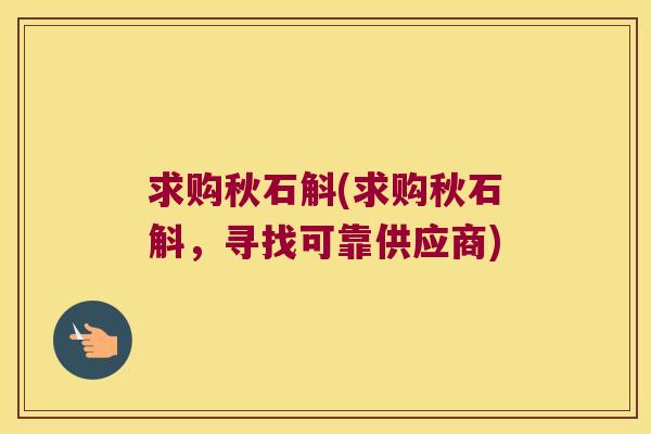 求购秋石斛(求购秋石斛，寻找可靠供应商)