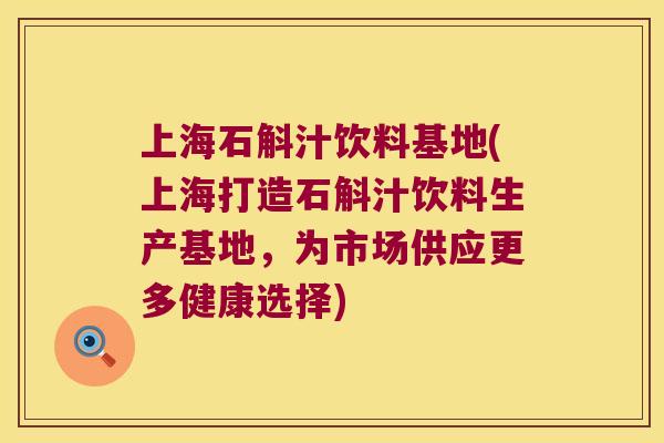 上海石斛汁饮料基地(上海打造石斛汁饮料生产基地，为市场供应更多健康选择)