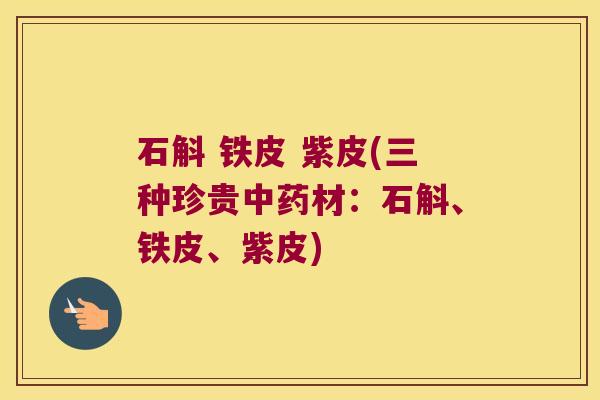 石斛 铁皮 紫皮(三种珍贵材：石斛、铁皮、紫皮)