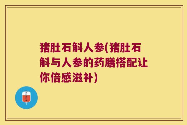 猪肚石斛人参(猪肚石斛与人参的药膳搭配让你倍感滋补)