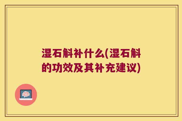 湿石斛补什么(湿石斛的功效及其补充建议)