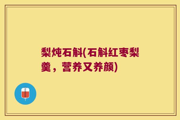 梨炖石斛(石斛红枣梨羹，营养又养颜)