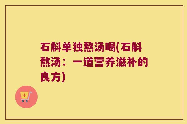 石斛单独熬汤喝(石斛熬汤：一道营养滋补的良方)