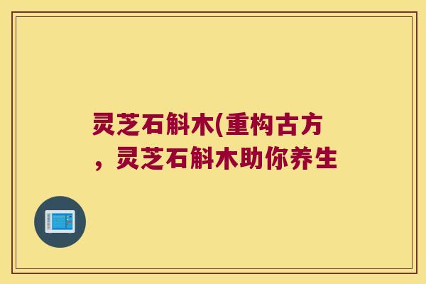灵芝石斛木(重构古方，灵芝石斛木助你养生