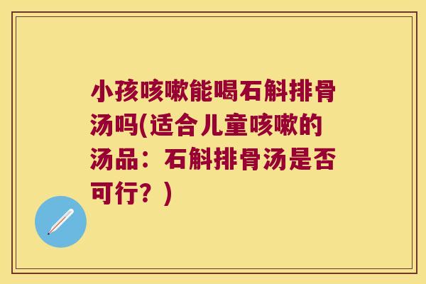 小孩能喝石斛排骨汤吗(适合儿童的汤品:石斛排骨汤是否可行?) 小孩能喝石斛排骨汤吗(适合儿童的汤品:石斛排骨汤是否可行?)
