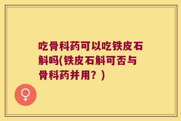 吃骨科药可以吃铁皮石斛吗(铁皮石斛可否与骨科药并用？)