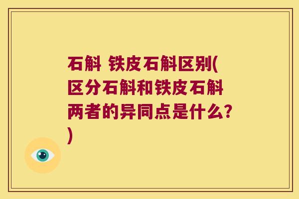 石斛 铁皮石斛区别(区分石斛和铁皮石斛 两者的异同点是什么？)