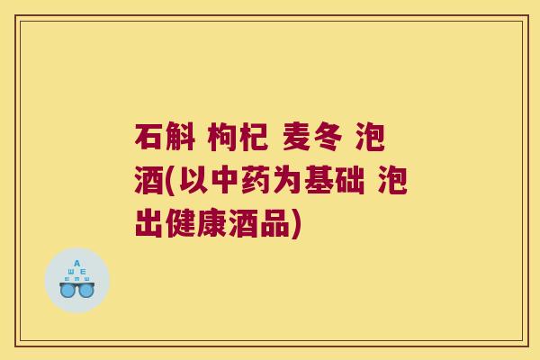 石斛 枸杞 麦冬 泡酒(以中药为基础 泡出健康酒品)