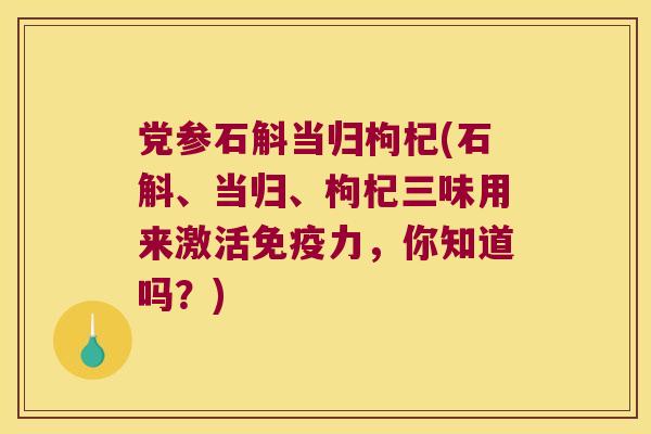 党参石斛当归枸杞(石斛、当归、枸杞三味用来激活免疫力，你知道吗？)