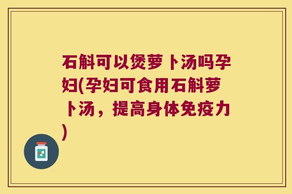 石斛可以煲萝卜汤吗孕妇(孕妇可食用石斛萝卜汤,提高身体力) 石斛可以煲萝卜汤吗孕妇(孕妇可食用石斛萝卜汤,提高身体力)