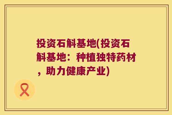 投资石斛基地(投资石斛基地：种植独特药材，助力健康产业)