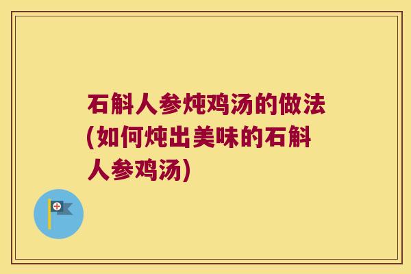 石斛人参炖鸡汤的做法(如何炖出美味的石斛人参鸡汤)