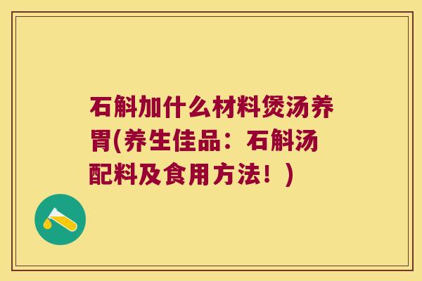 石斛加什么材料煲汤养胃(养生佳品：石斛汤配料及食用方法！)