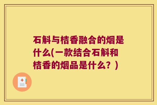 石斛与桔香融合的烟是什么(一款结合石斛和桔香的烟品是什么？)