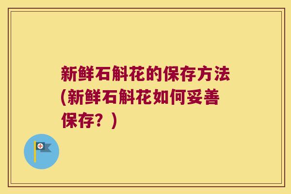 新鲜石斛花的保存方法(新鲜石斛花如何妥善保存？)