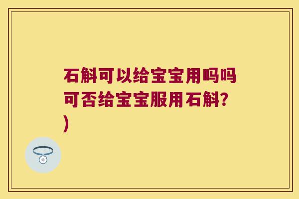 石斛可以给宝宝用吗吗可否给宝宝服用石斛？)
