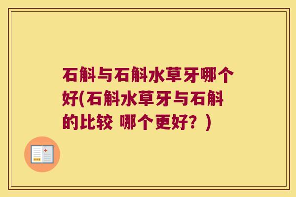石斛与石斛水草牙哪个好(石斛水草牙与石斛的比较 哪个更好？)