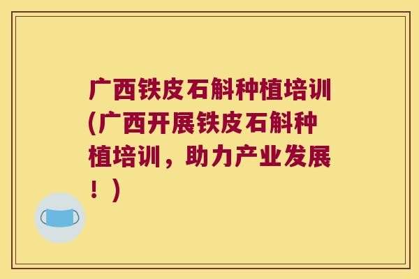 广西铁皮石斛种植培训(广西开展铁皮石斛种植培训，助力产业发展！)