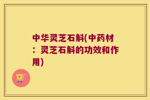 中华灵芝石斛(材：灵芝石斛的功效和作用)