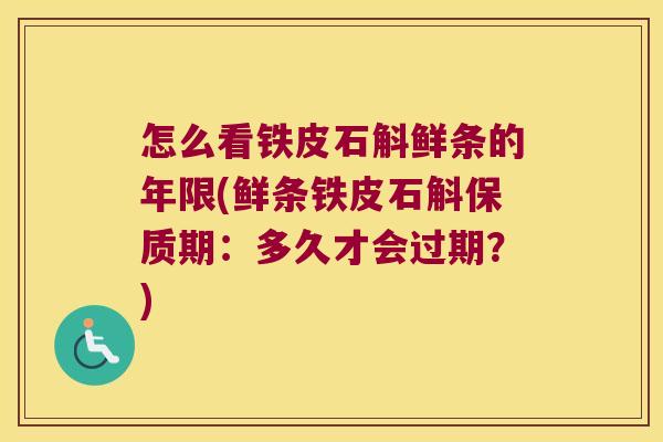 怎么看铁皮石斛鲜条的年限(鲜条铁皮石斛保质期：多久才会过期？)