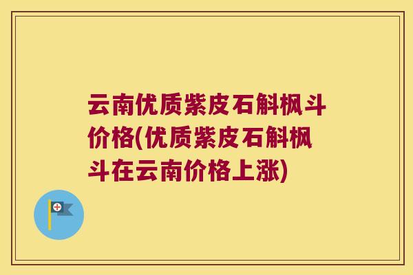 云南优质紫皮石斛枫斗价格(优质紫皮石斛枫斗在云南价格上涨) 云南优质紫皮石斛枫斗价格(优质紫皮石斛枫斗在云南价格上涨)