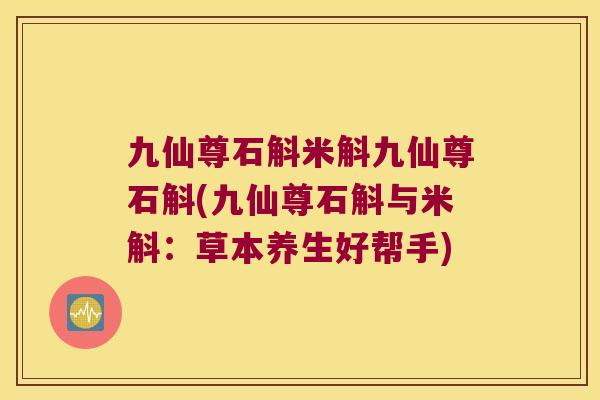 九仙尊石斛米斛九仙尊石斛(九仙尊石斛与米斛：草本养生好帮手)